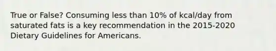 True or False? Consuming less than 10% of kcal/day from saturated fats is a key recommendation in the 2015-2020 Dietary Guidelines for Americans.