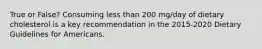 True or False? Consuming less than 200 mg/day of dietary cholesterol is a key recommendation in the 2015-2020 Dietary Guidelines for Americans.