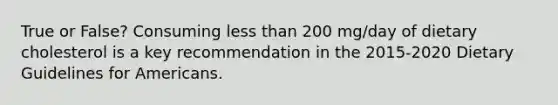 True or False? Consuming less than 200 mg/day of dietary cholesterol is a key recommendation in the 2015-2020 Dietary Guidelines for Americans.