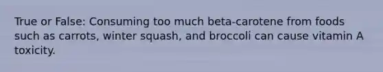 True or False: Consuming too much beta-carotene from foods such as carrots, winter squash, and broccoli can cause vitamin A toxicity.