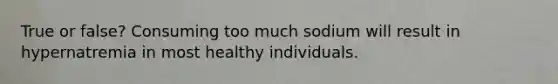 True or false? Consuming too much sodium will result in hypernatremia in most healthy individuals.