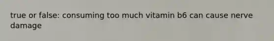 true or false: consuming too much vitamin b6 can cause nerve damage