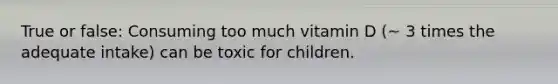 True or false: Consuming too much vitamin D (~ 3 times the adequate intake) can be toxic for children.