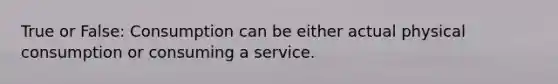 True or False: Consumption can be either actual physical consumption or consuming a service.