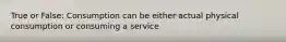 True or False: Consumption can be either actual physical consumption or consuming a service