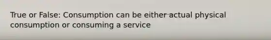 True or False: Consumption can be either actual physical consumption or consuming a service