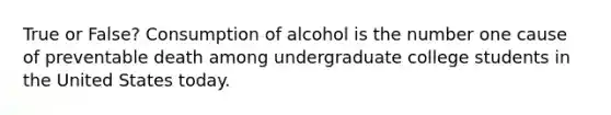 True or False? Consumption of alcohol is the number one cause of preventable death among undergraduate college students in the United States today.