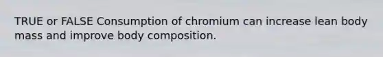 TRUE or FALSE Consumption of chromium can increase lean body mass and improve body composition.