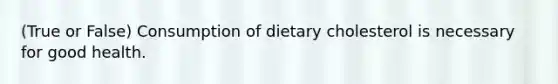 (True or False) Consumption of dietary cholesterol is necessary for good health.