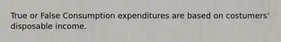 True or False Consumption expenditures are based on costumers' disposable income.