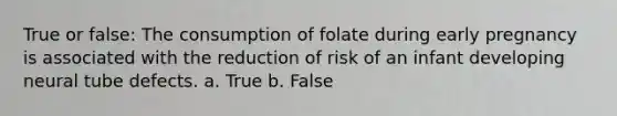 True or false: The consumption of folate during early pregnancy is associated with the reduction of risk of an infant developing neural tube defects. a. True b. False