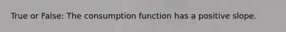 True or False: The consumption function has a positive slope.