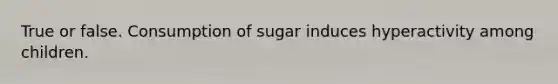 True or false. Consumption of sugar induces hyperactivity among children.