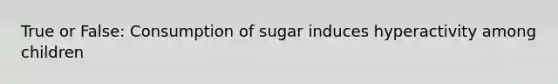 True or False: Consumption of sugar induces hyperactivity among children