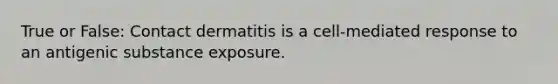 True or False: Contact dermatitis is a cell-mediated response to an antigenic substance exposure.