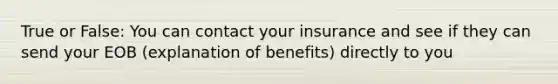 True or False: You can contact your insurance and see if they can send your EOB (explanation of benefits) directly to you