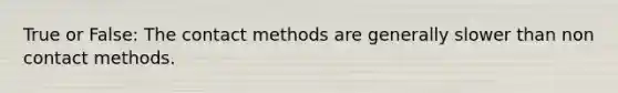 True or False: The contact methods are generally slower than non contact methods.