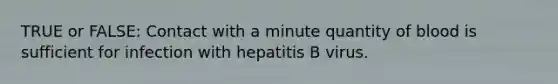 TRUE or FALSE: Contact with a minute quantity of blood is sufficient for infection with hepatitis B virus.