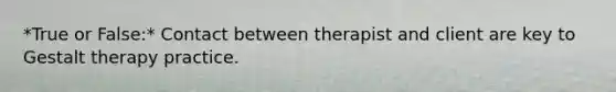 *True or False:* Contact between therapist and client are key to Gestalt therapy practice.