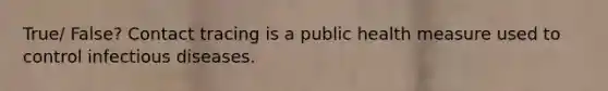 True/ False? Contact tracing is a public health measure used to control infectious diseases.