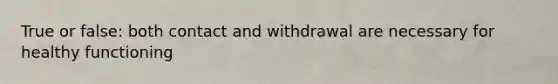 True or false: both contact and withdrawal are necessary for healthy functioning