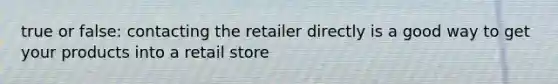 true or false: contacting the retailer directly is a good way to get your products into a retail store