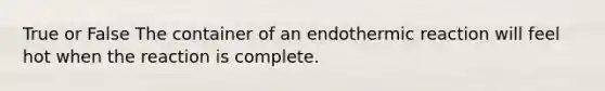 True or False The container of an endothermic reaction will feel hot when the reaction is complete.