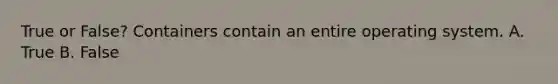 True or False? Containers contain an entire operating system. A. True B. False