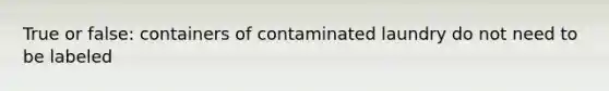 True or false: containers of contaminated laundry do not need to be labeled