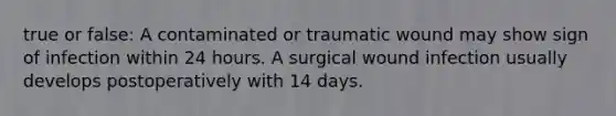 true or false: A contaminated or traumatic wound may show sign of infection within 24 hours. A surgical wound infection usually develops postoperatively with 14 days.