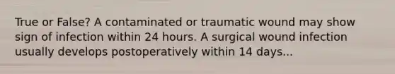 True or False? A contaminated or traumatic wound may show sign of infection within 24 hours. A surgical wound infection usually develops postoperatively within 14 days...