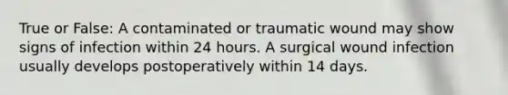 True or False: A contaminated or traumatic wound may show signs of infection within 24 hours. A surgical wound infection usually develops postoperatively within 14 days.