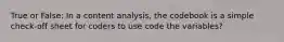 True or False: In a content analysis, the codebook is a simple check-off sheet for coders to use code the variables?