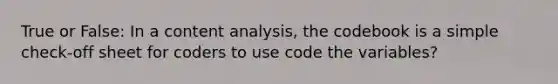 True or False: In a content analysis, the codebook is a simple check-off sheet for coders to use code the variables?