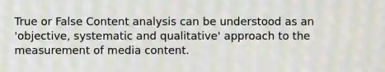 True or False Content analysis can be understood as an 'objective, systematic and qualitative' approach to the measurement of media content.