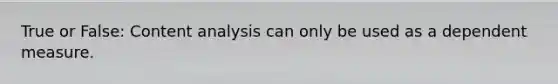 True or False: Content analysis can only be used as a dependent measure.