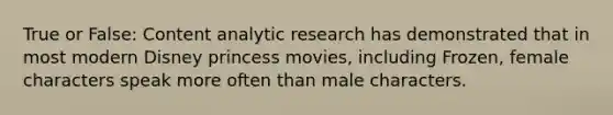 True or False: Content analytic research has demonstrated that in most modern Disney princess movies, including Frozen, female characters speak more often than male characters.