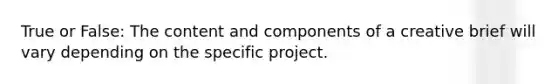 True or False: The content and components of a creative brief will vary depending on the specific project.