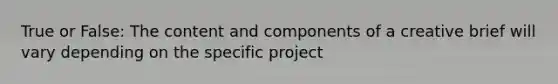 True or False: The content and components of a creative brief will vary depending on the specific project