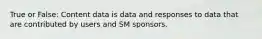 True or False: Content data is data and responses to data that are contributed by users and SM sponsors.