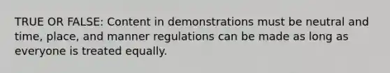 TRUE OR FALSE: Content in demonstrations must be neutral and time, place, and manner regulations can be made as long as everyone is treated equally.