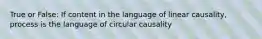 True or False: If content in the language of linear causality, process is the language of circular causality