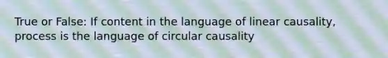 True or False: If content in the language of linear causality, process is the language of circular causality