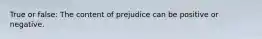 True or false: The content of prejudice can be positive or negative.