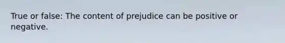 True or false: The content of prejudice can be positive or negative.