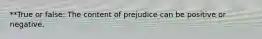 **True or false: The content of prejudice can be positive or negative.