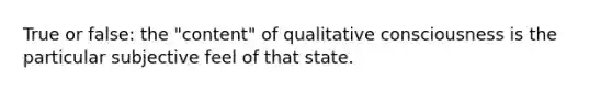 True or false: the "content" of qualitative consciousness is the particular subjective feel of that state.