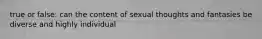 true or false: can the content of sexual thoughts and fantasies be diverse and highly individual