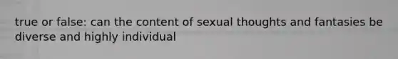 true or false: can the content of sexual thoughts and fantasies be diverse and highly individual