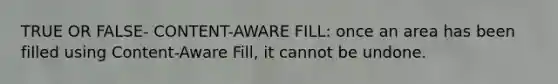 TRUE OR FALSE- CONTENT-AWARE FILL: once an area has been filled using Content-Aware Fill, it cannot be undone.